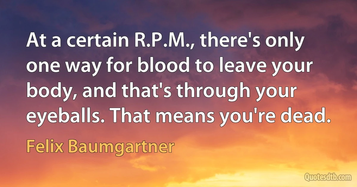 At a certain R.P.M., there's only one way for blood to leave your body, and that's through your eyeballs. That means you're dead. (Felix Baumgartner)