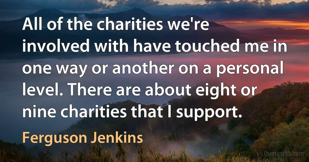 All of the charities we're involved with have touched me in one way or another on a personal level. There are about eight or nine charities that I support. (Ferguson Jenkins)