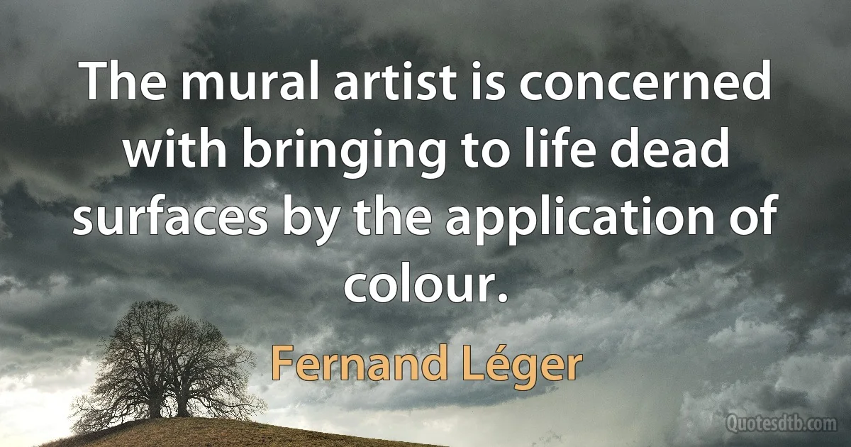 The mural artist is concerned with bringing to life dead surfaces by the application of colour. (Fernand Léger)