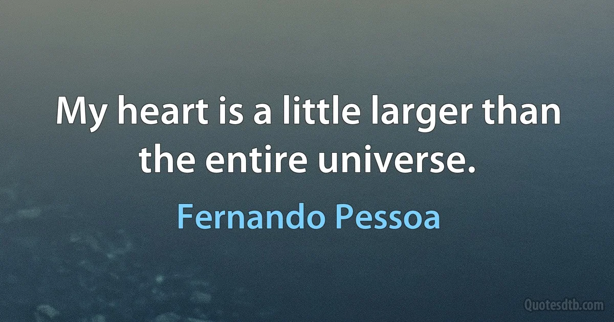 My heart is a little larger than the entire universe. (Fernando Pessoa)