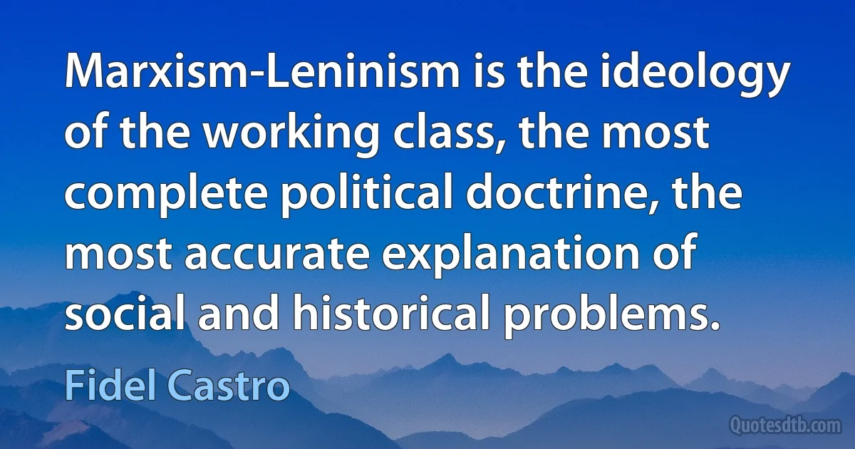 Marxism-Leninism is the ideology of the working class, the most complete political doctrine, the most accurate explanation of social and historical problems. (Fidel Castro)