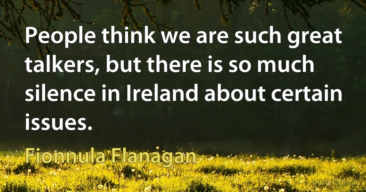 People think we are such great talkers, but there is so much silence in Ireland about certain issues. (Fionnula Flanagan)