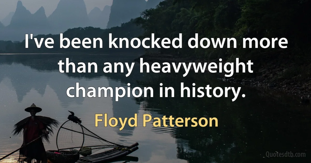 I've been knocked down more than any heavyweight champion in history. (Floyd Patterson)