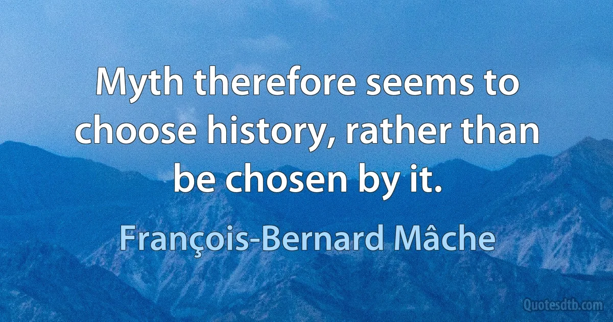 Myth therefore seems to choose history, rather than be chosen by it. (François-Bernard Mâche)