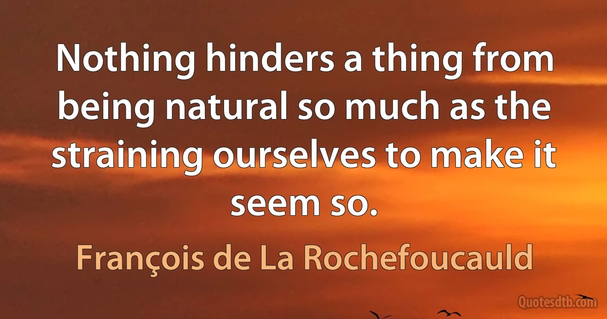 Nothing hinders a thing from being natural so much as the straining ourselves to make it seem so. (François de La Rochefoucauld)