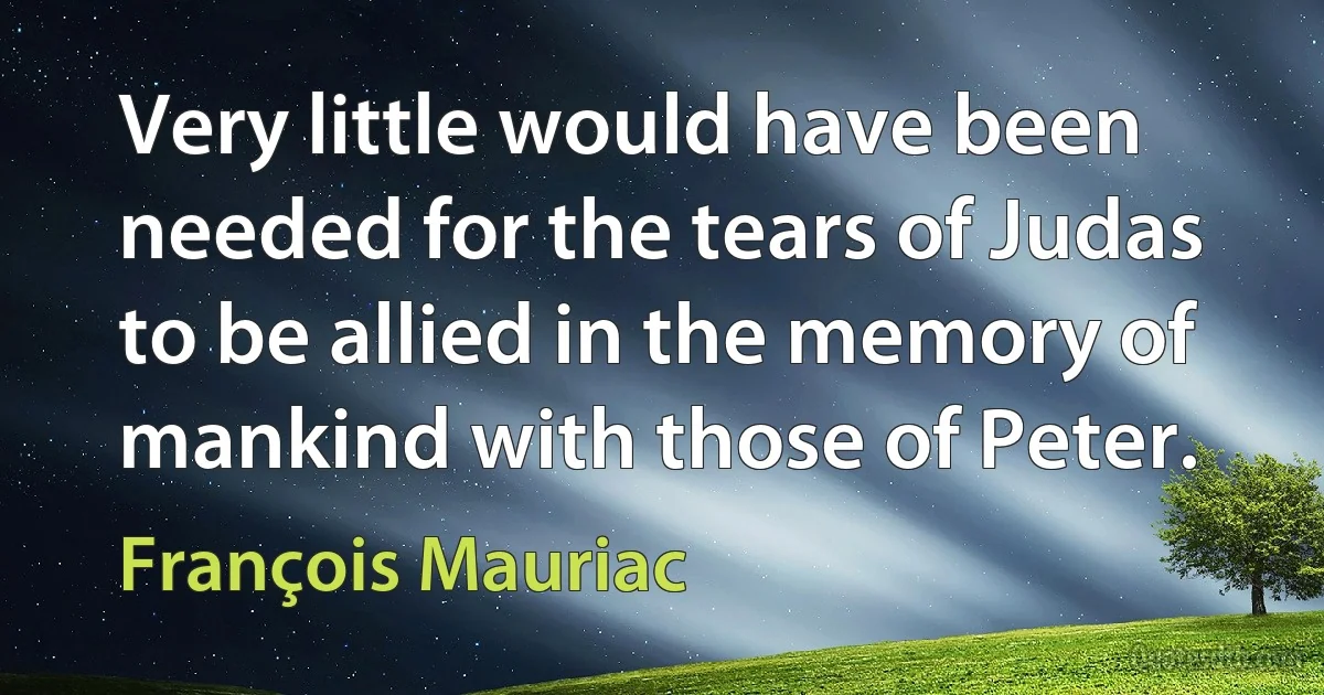 Very little would have been needed for the tears of Judas to be allied in the memory of mankind with those of Peter. (François Mauriac)