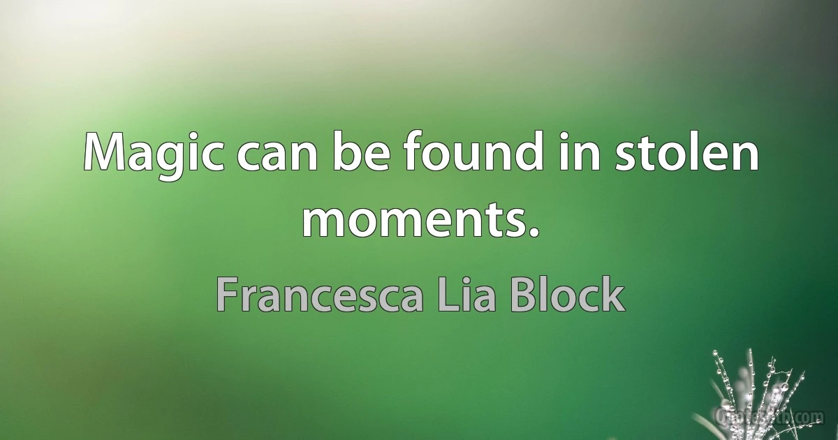 Magic can be found in stolen moments. (Francesca Lia Block)