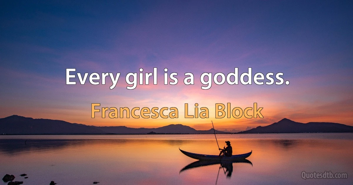 Every girl is a goddess. (Francesca Lia Block)