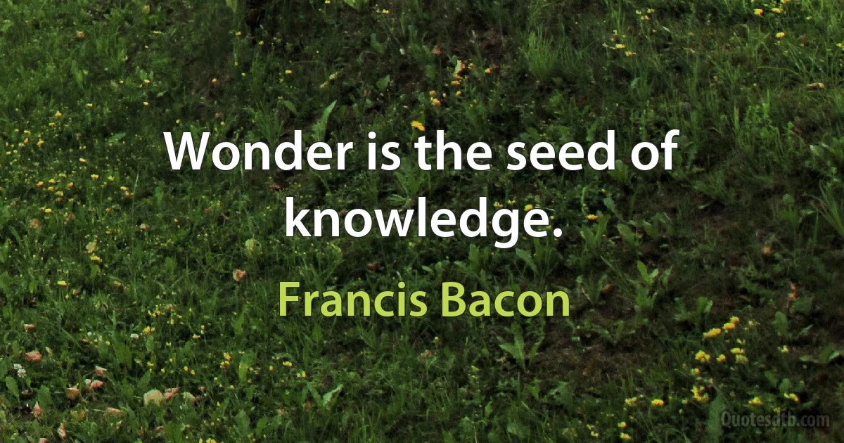 Wonder is the seed of knowledge. (Francis Bacon)