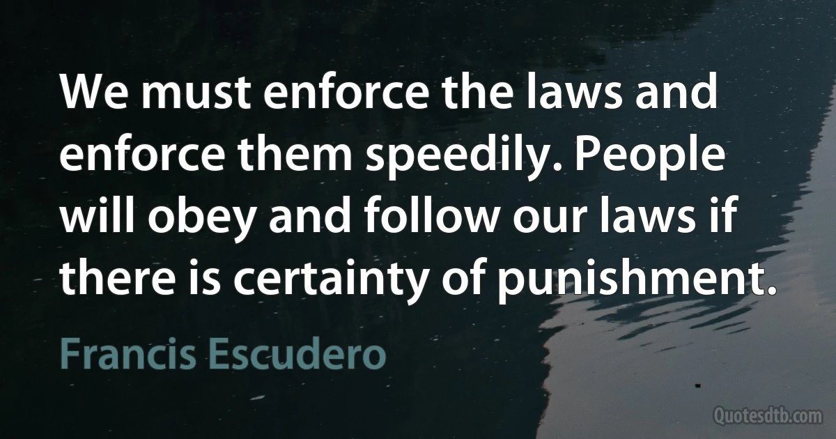 We must enforce the laws and enforce them speedily. People will obey and follow our laws if there is certainty of punishment. (Francis Escudero)