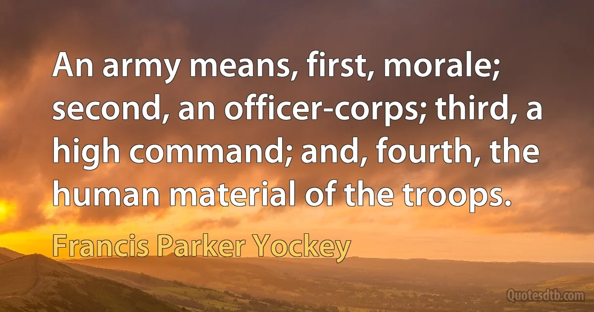 An army means, first, morale; second, an officer-corps; third, a high command; and, fourth, the human material of the troops. (Francis Parker Yockey)