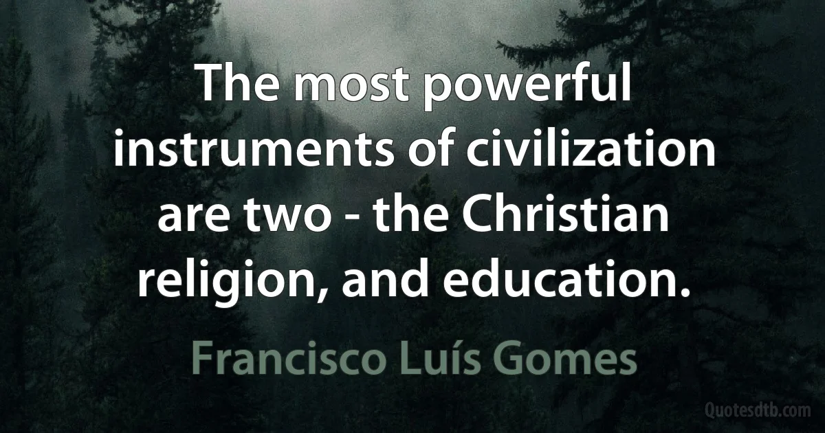 The most powerful instruments of civilization are two - the Christian religion, and education. (Francisco Luís Gomes)