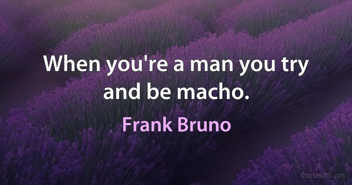 When you're a man you try and be macho. (Frank Bruno)