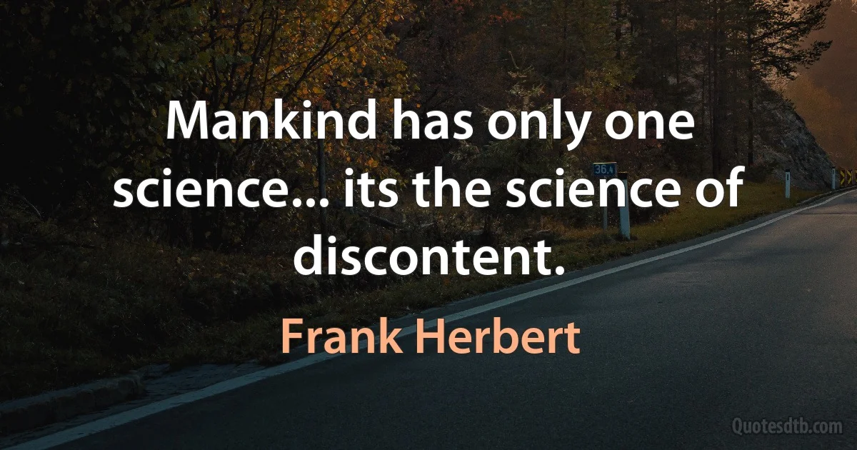 Mankind has only one science... its the science of discontent. (Frank Herbert)