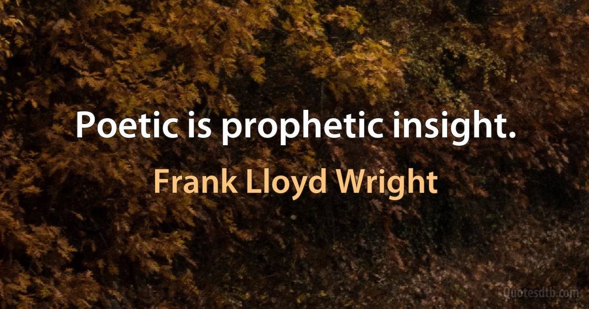 Poetic is prophetic insight. (Frank Lloyd Wright)