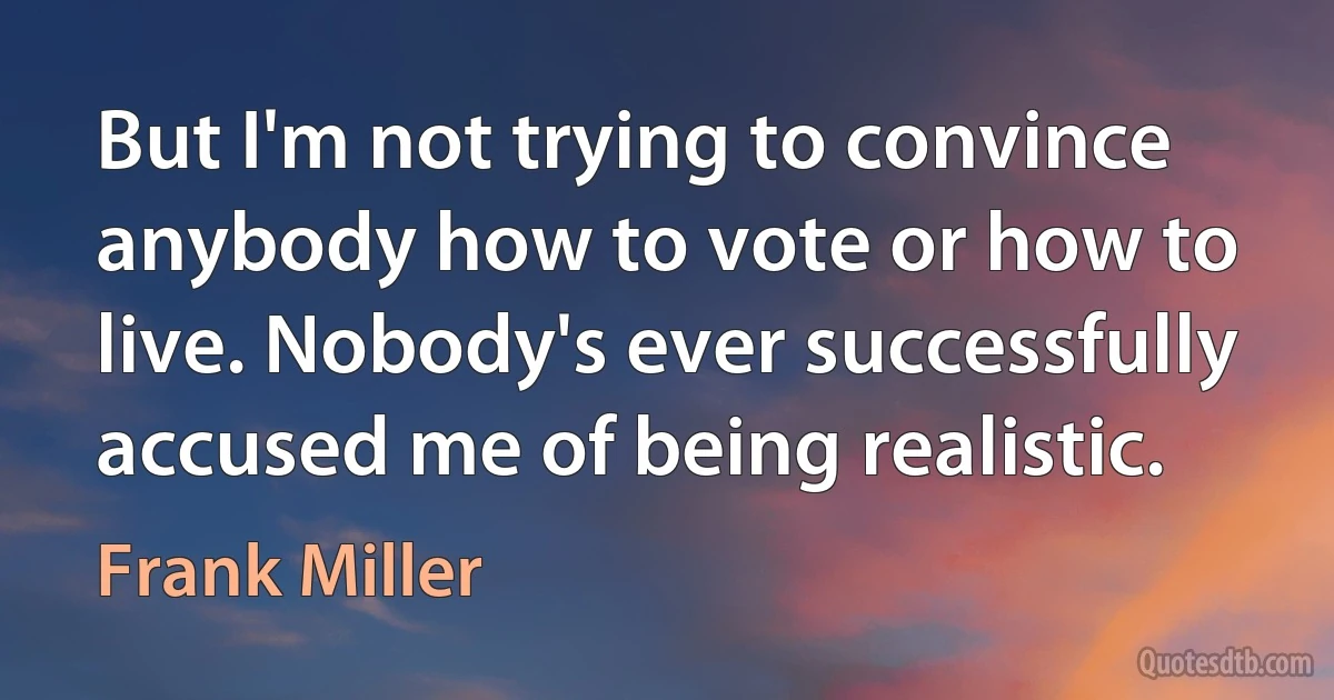 But I'm not trying to convince anybody how to vote or how to live. Nobody's ever successfully accused me of being realistic. (Frank Miller)