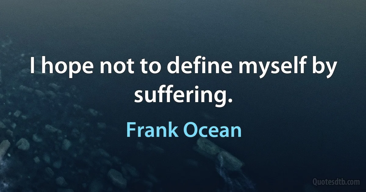 I hope not to define myself by suffering. (Frank Ocean)