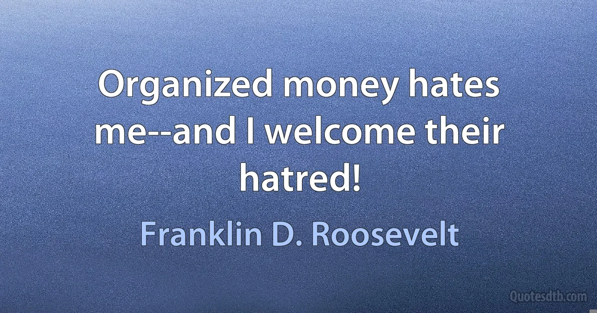 Organized money hates me--and I welcome their hatred! (Franklin D. Roosevelt)