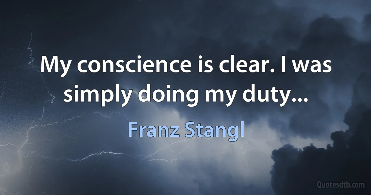 My conscience is clear. I was simply doing my duty... (Franz Stangl)