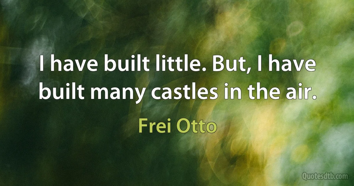 I have built little. But, I have built many castles in the air. (Frei Otto)