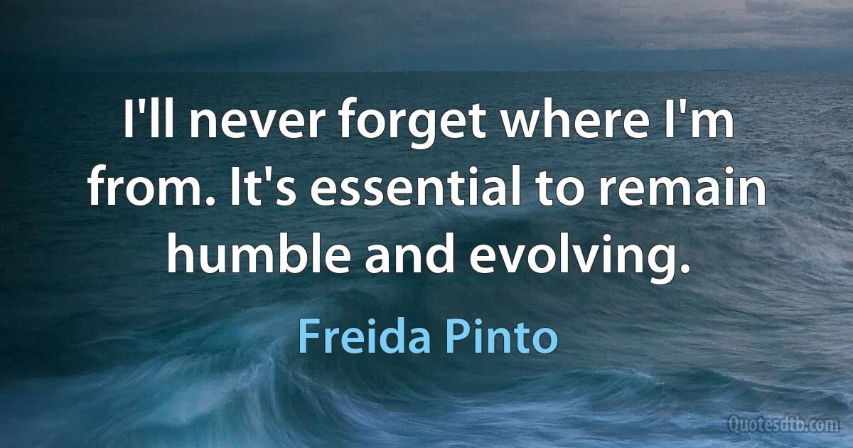 I'll never forget where I'm from. It's essential to remain humble and evolving. (Freida Pinto)