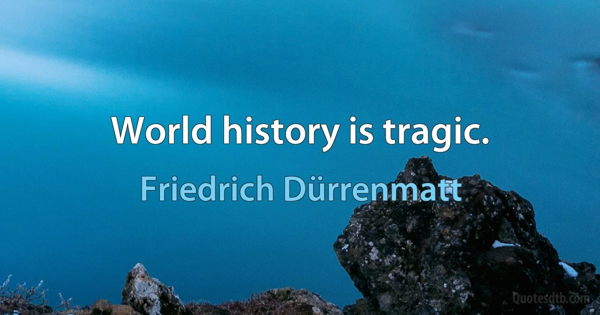 World history is tragic. (Friedrich Dürrenmatt)