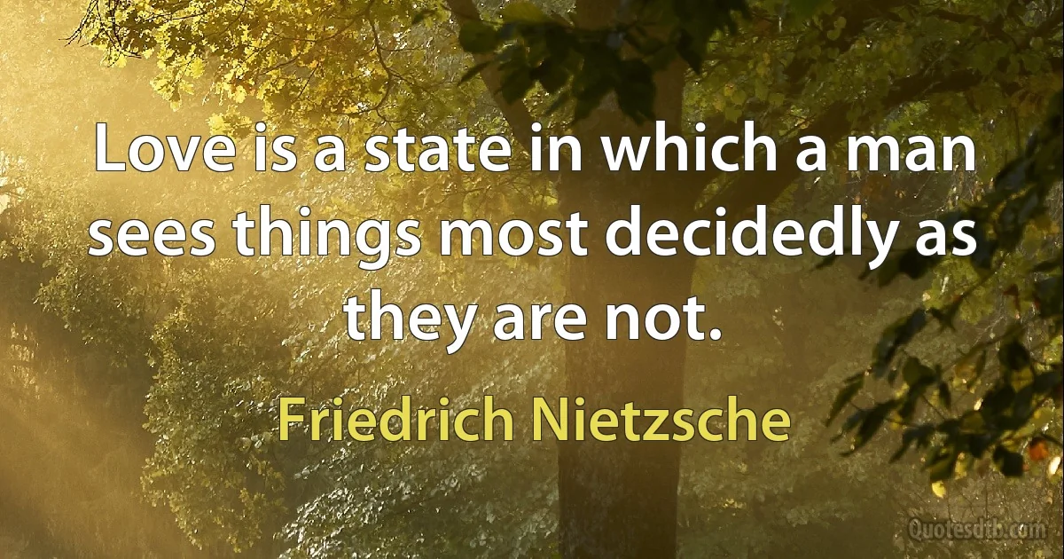 Love is a state in which a man sees things most decidedly as they are not. (Friedrich Nietzsche)