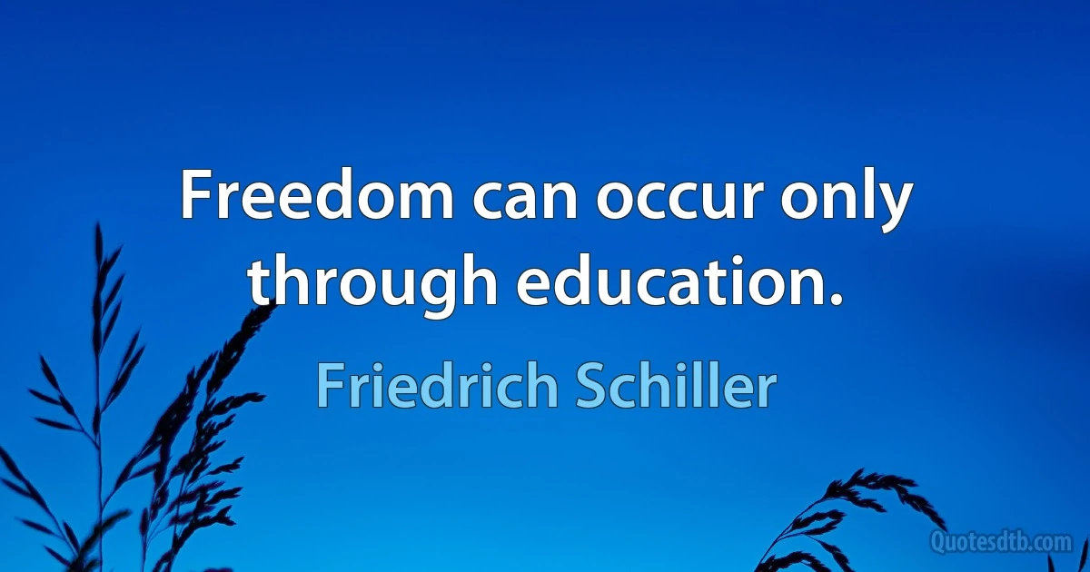 Freedom can occur only through education. (Friedrich Schiller)