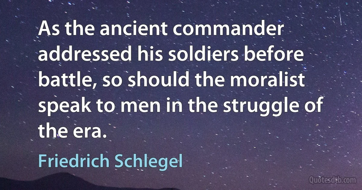 As the ancient commander addressed his soldiers before battle, so should the moralist speak to men in the struggle of the era. (Friedrich Schlegel)