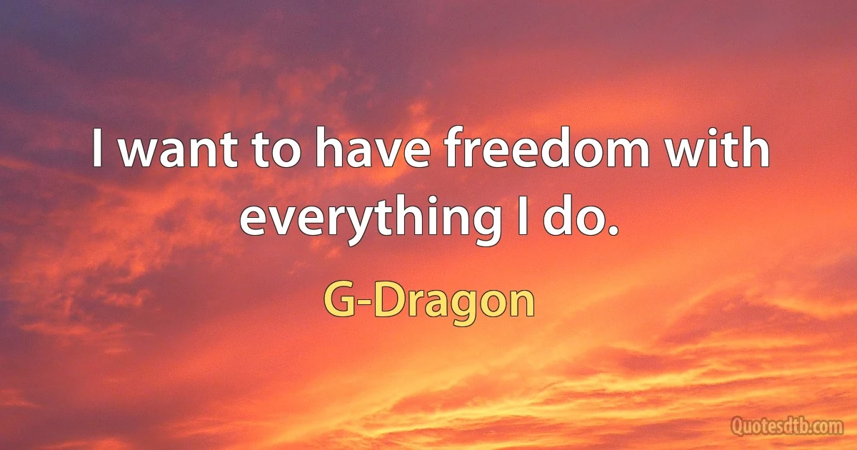 I want to have freedom with everything I do. (G-Dragon)