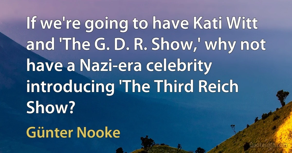 If we're going to have Kati Witt and 'The G. D. R. Show,' why not have a Nazi-era celebrity introducing 'The Third Reich Show? (Günter Nooke)