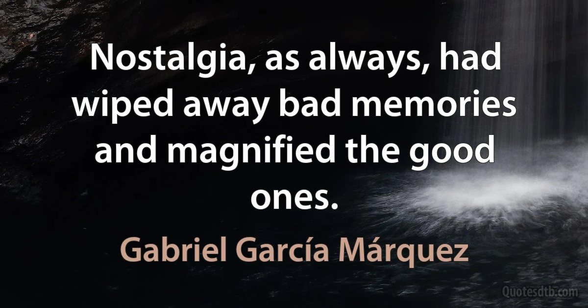 Nostalgia, as always, had wiped away bad memories and magnified the good ones. (Gabriel García Márquez)