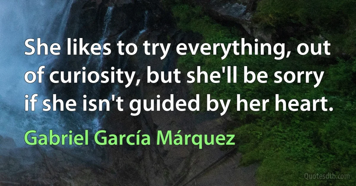 She likes to try everything, out of curiosity, but she'll be sorry if she isn't guided by her heart. (Gabriel García Márquez)