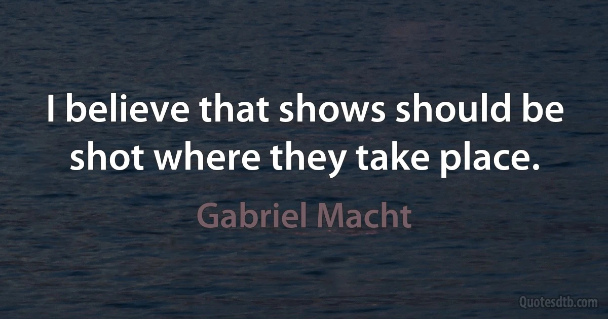 I believe that shows should be shot where they take place. (Gabriel Macht)