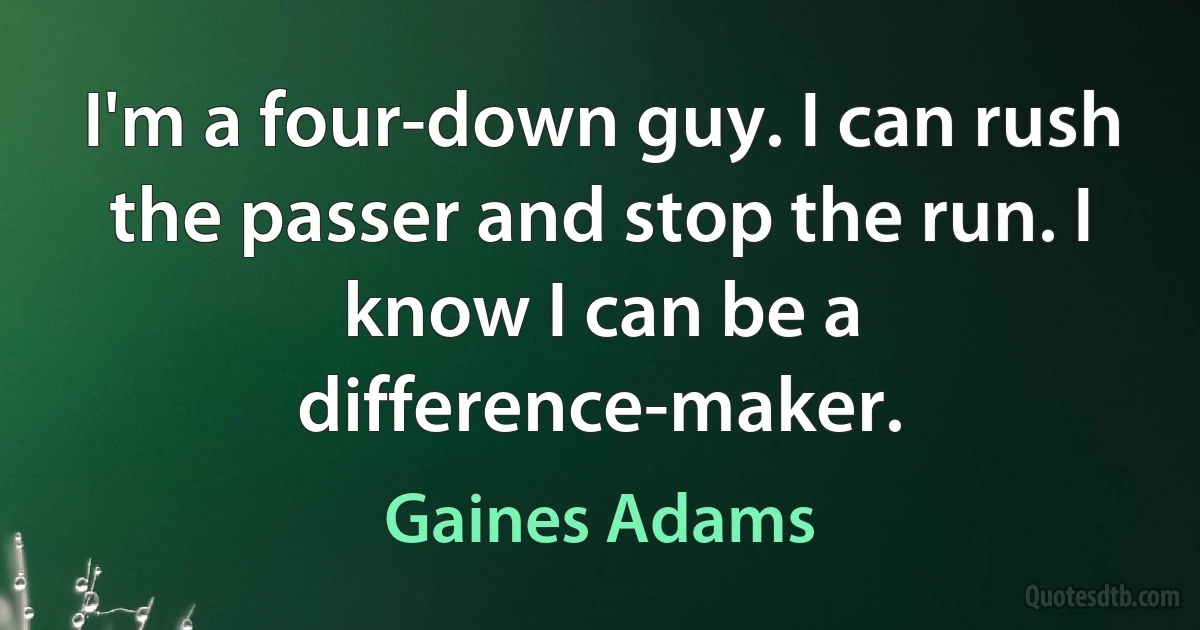 I'm a four-down guy. I can rush the passer and stop the run. I know I can be a difference-maker. (Gaines Adams)