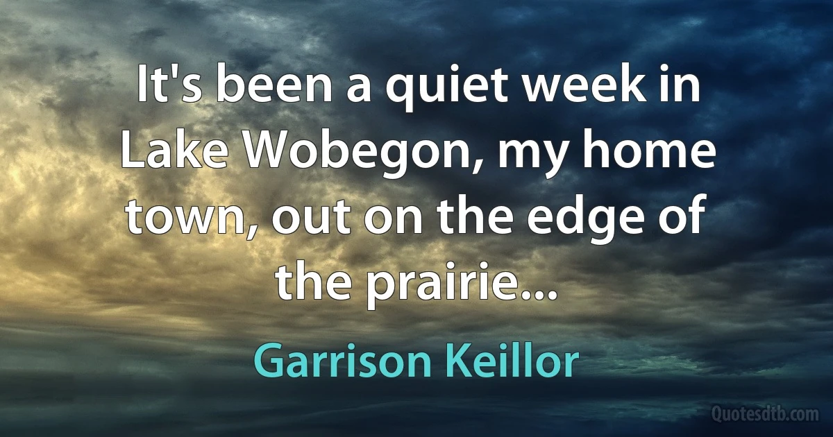 It's been a quiet week in Lake Wobegon, my home town, out on the edge of the prairie... (Garrison Keillor)