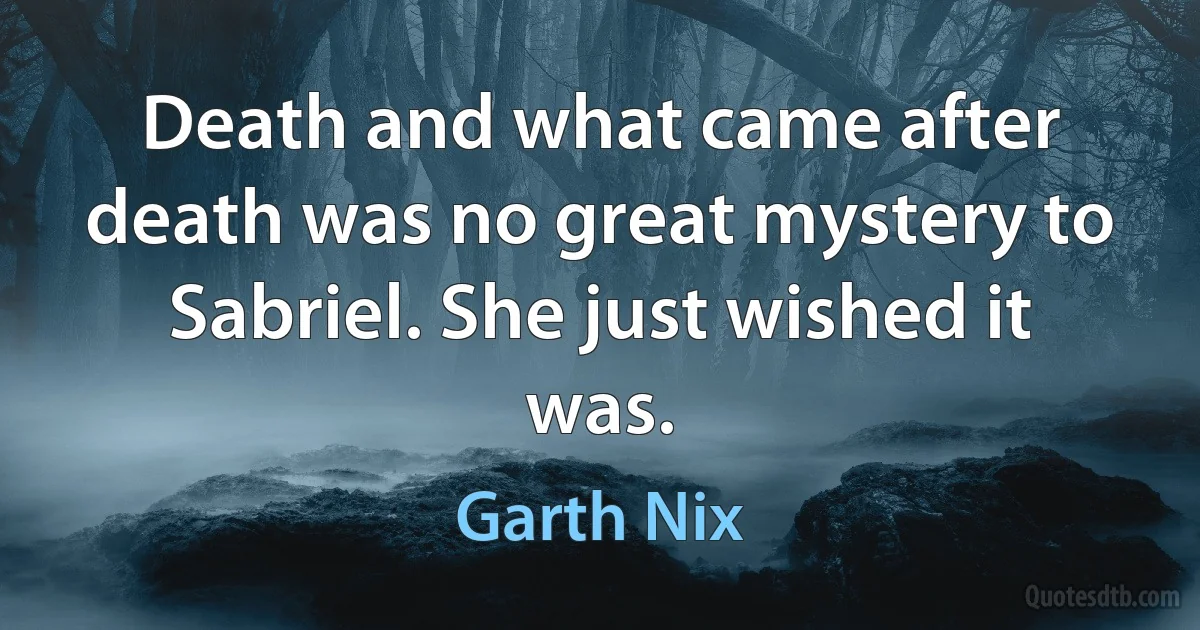 Death and what came after death was no great mystery to Sabriel. She just wished it was. (Garth Nix)