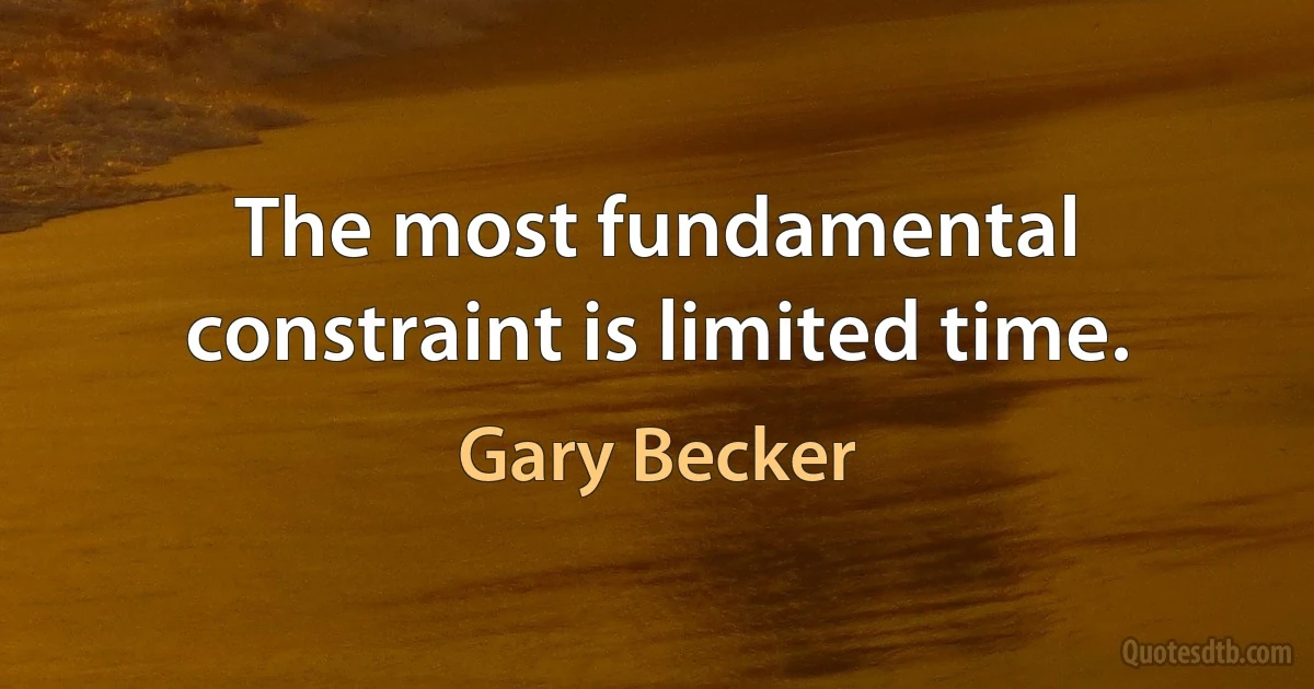 The most fundamental constraint is limited time. (Gary Becker)