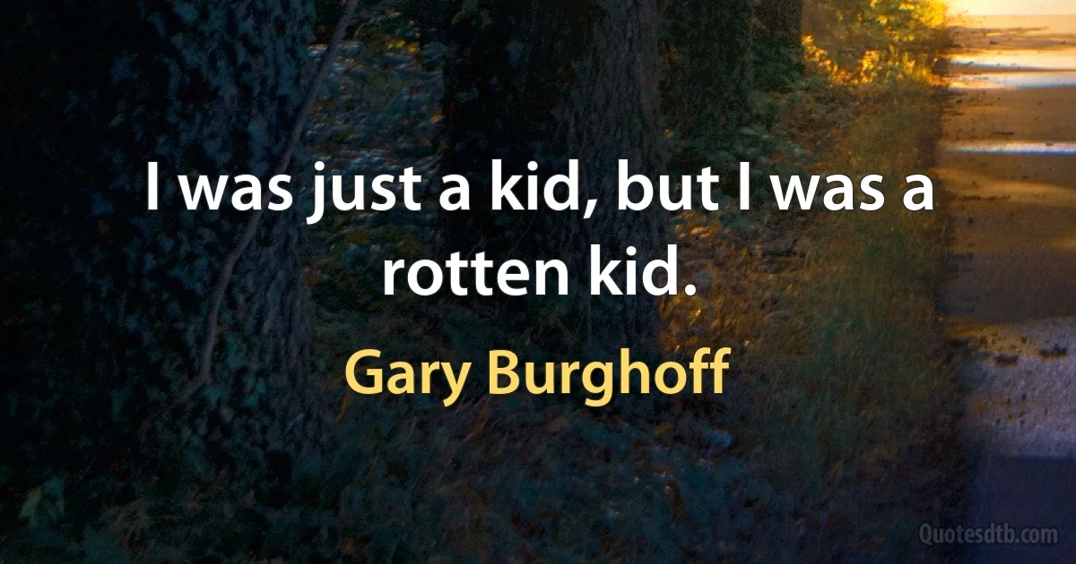 I was just a kid, but I was a rotten kid. (Gary Burghoff)