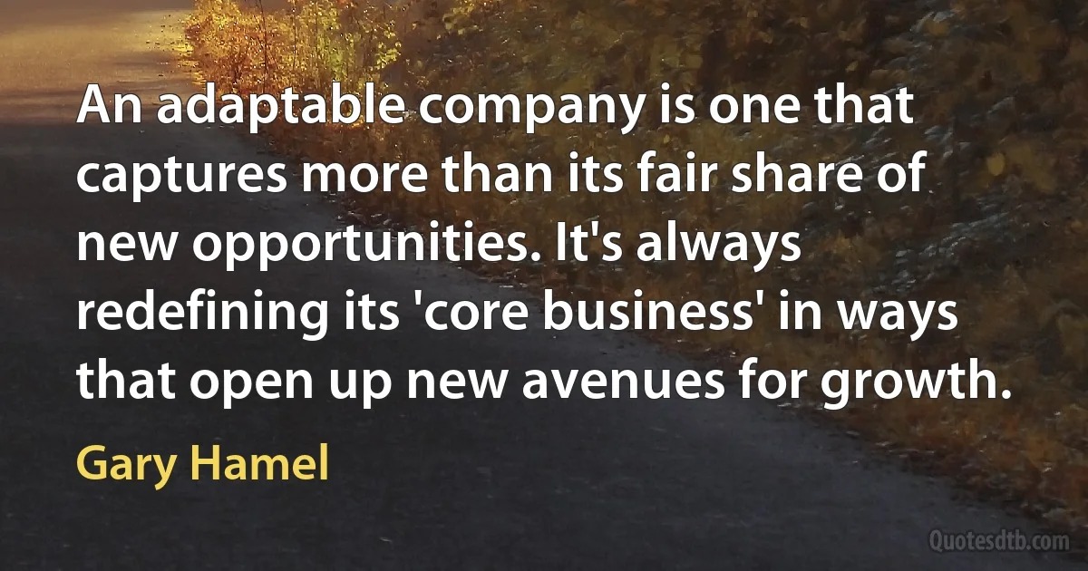 An adaptable company is one that captures more than its fair share of new opportunities. It's always redefining its 'core business' in ways that open up new avenues for growth. (Gary Hamel)