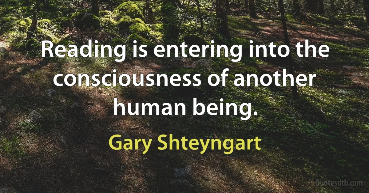 Reading is entering into the consciousness of another human being. (Gary Shteyngart)