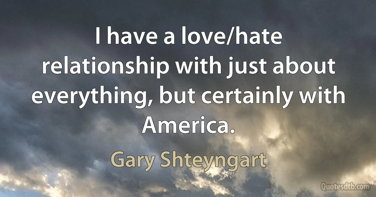 I have a love/hate relationship with just about everything, but certainly with America. (Gary Shteyngart)