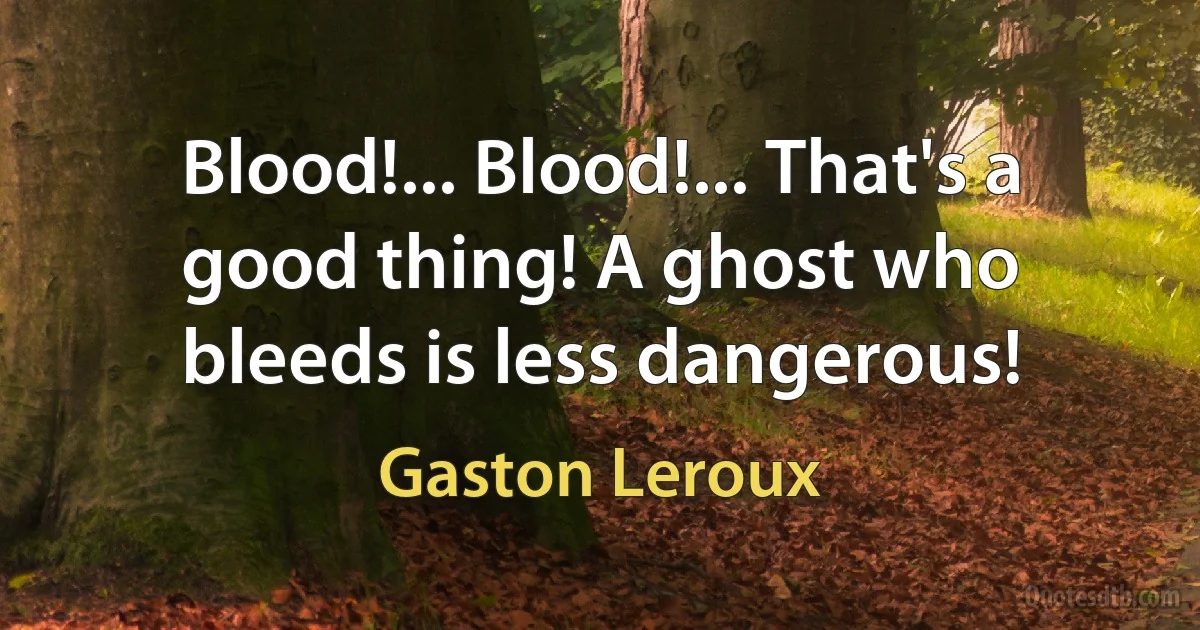 Blood!... Blood!... That's a good thing! A ghost who bleeds is less dangerous! (Gaston Leroux)