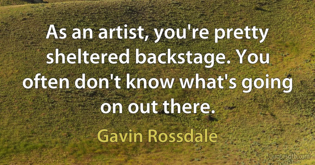 As an artist, you're pretty sheltered backstage. You often don't know what's going on out there. (Gavin Rossdale)