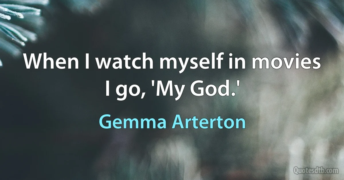 When I watch myself in movies I go, 'My God.' (Gemma Arterton)