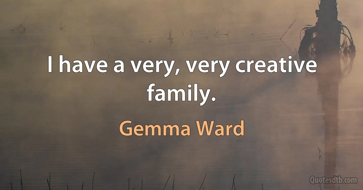 I have a very, very creative family. (Gemma Ward)