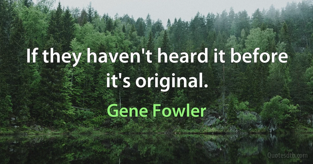 If they haven't heard it before it's original. (Gene Fowler)