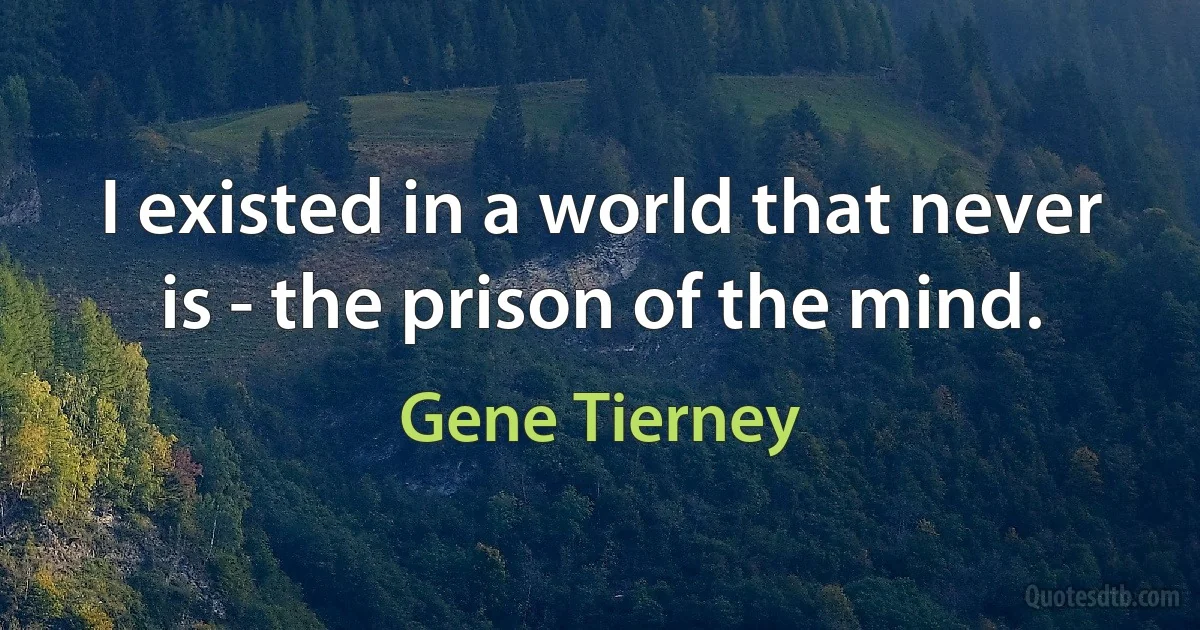 I existed in a world that never is - the prison of the mind. (Gene Tierney)