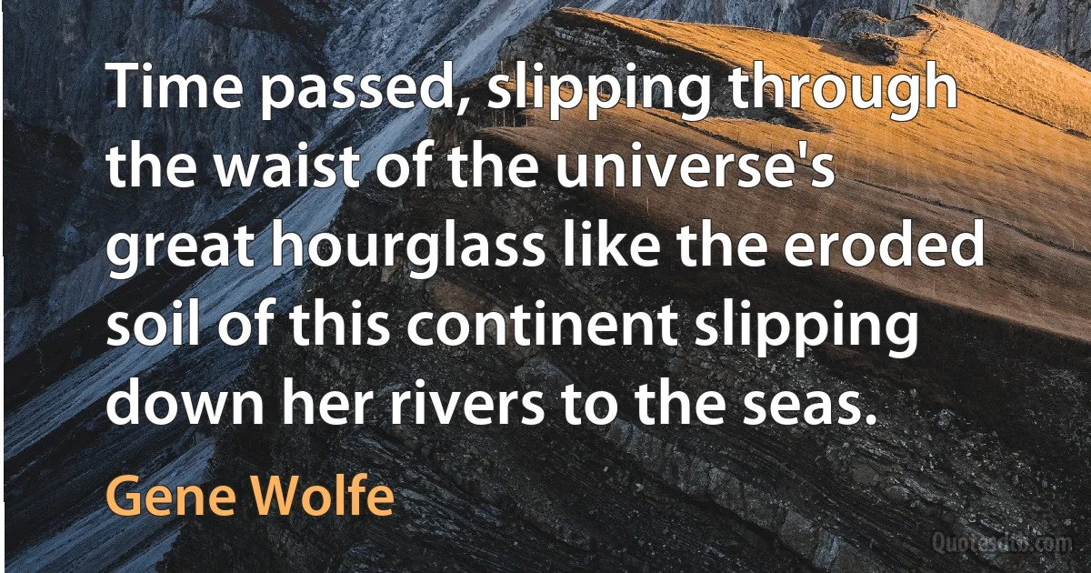 Time passed, slipping through the waist of the universe's great hourglass like the eroded soil of this continent slipping down her rivers to the seas. (Gene Wolfe)