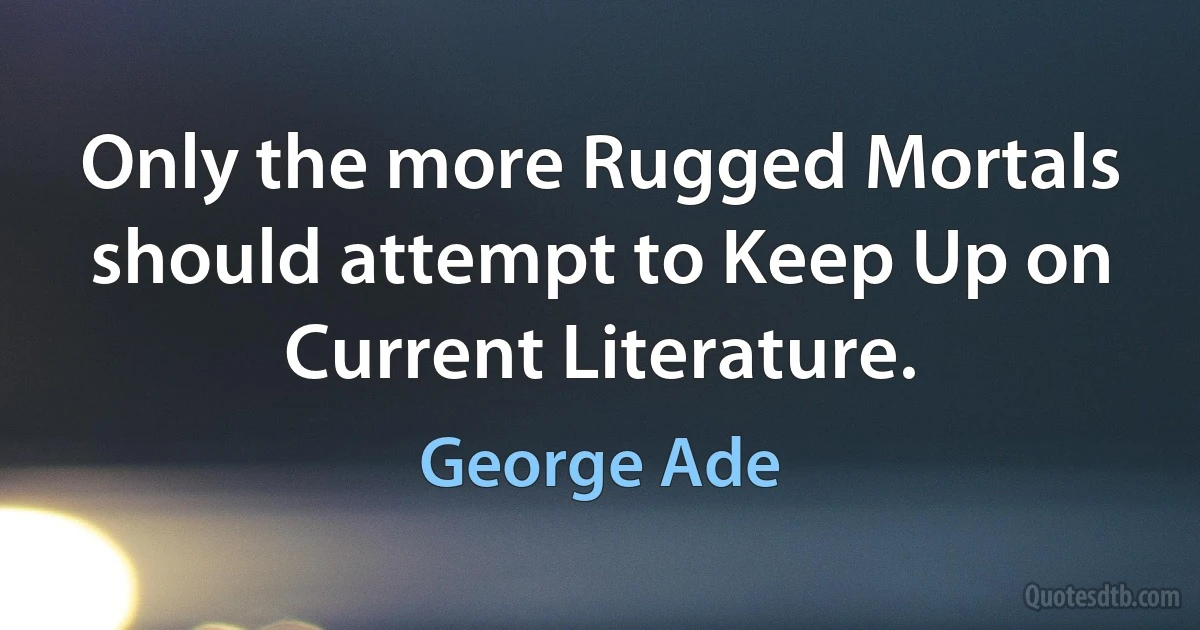 Only the more Rugged Mortals should attempt to Keep Up on Current Literature. (George Ade)